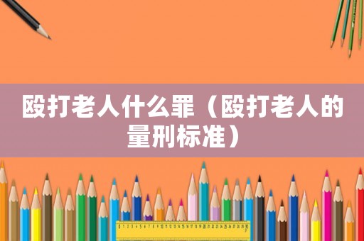 毆打老人什么罪（毆打老人的量刑標(biāo)準(zhǔn)）