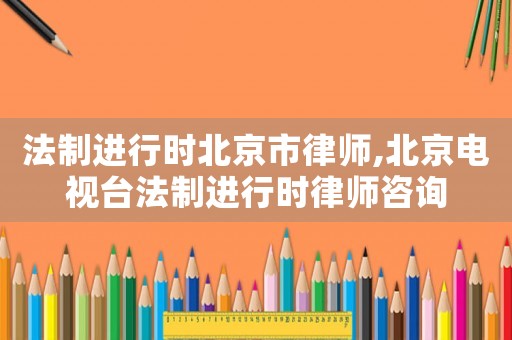 法制進(jìn)行時(shí)北京市律師,北京電視臺(tái)法制進(jìn)行時(shí)律師咨詢