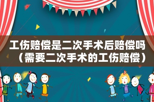 工傷賠償是二次手術(shù)后賠償嗎（需要二次手術(shù)的工傷賠償）