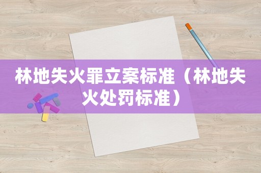 林地失火罪立案標(biāo)準(zhǔn)（林地失火處罰標(biāo)準(zhǔn)）