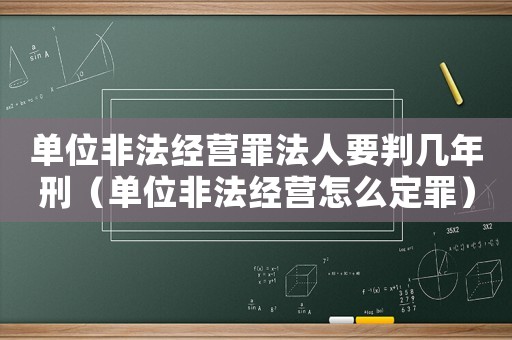 單位非法經(jīng)營罪法人要判幾年刑（單位非法經(jīng)營怎么定罪）
