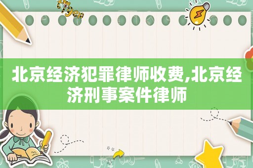 北京經(jīng)濟犯罪律師收費,北京經(jīng)濟刑事案件律師
