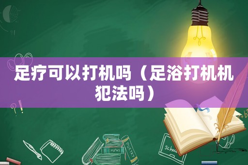 足療可以打機嗎（足浴打機機犯法嗎）