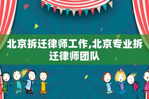 北京拆遷律師工作,北京專業(yè)拆遷律師團(tuán)隊(duì)