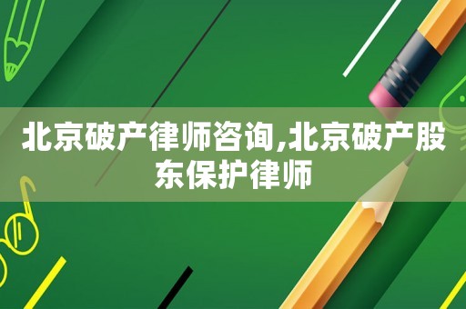 北京破產(chǎn)律師咨詢,北京破產(chǎn)股東保護(hù)律師