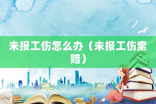 未報工傷怎么辦（未報工傷索賠）