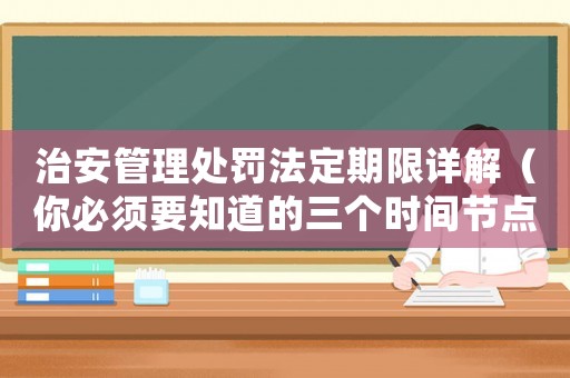 治安管理處罰法定期限詳解（你必須要知道的三個(gè)時(shí)間節(jié)點(diǎn)）