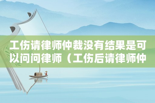 工傷請律師仲裁沒有結(jié)果是可以問問律師（工傷后請律師仲裁）