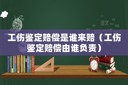 工傷鑒定賠償是誰(shuí)來(lái)賠（工傷鑒定賠償由誰(shuí)負(fù)責(zé)）