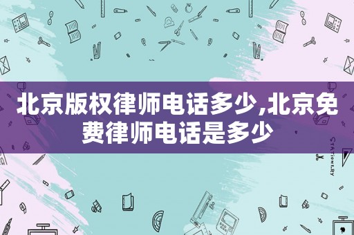 北京版權(quán)律師電話多少,北京免費(fèi)律師電話是多少