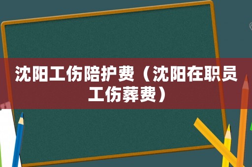 沈陽工傷陪護(hù)費(fèi)（沈陽在職員工傷葬費(fèi)）