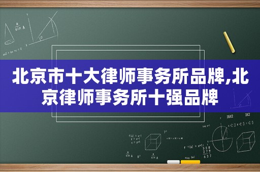 北京市十大律師事務(wù)所品牌,北京律師事務(wù)所十強(qiáng)品牌