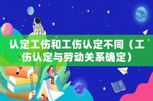 認(rèn)定工傷和工傷認(rèn)定不同（工傷認(rèn)定與勞動關(guān)系確定）