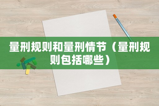量刑規(guī)則和量刑情節(jié)（量刑規(guī)則包括哪些）