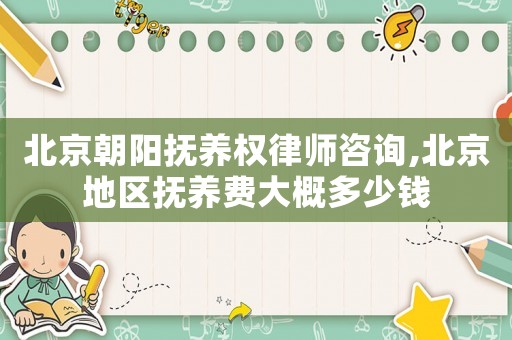 北京朝陽撫養(yǎng)權(quán)律師咨詢,北京地區(qū)撫養(yǎng)費(fèi)大概多少錢