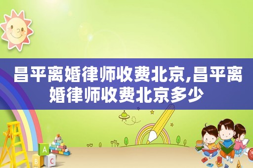 昌平離婚律師收費(fèi)北京,昌平離婚律師收費(fèi)北京多少