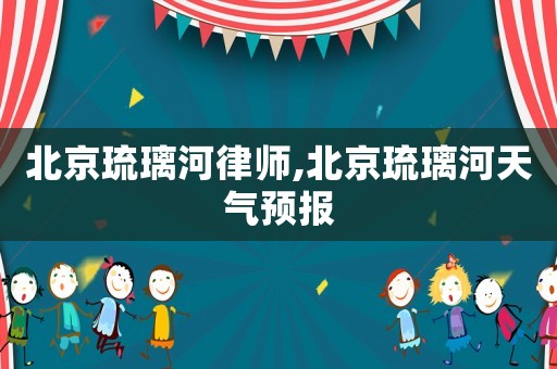 北京琉璃河律師,北京琉璃河天氣預(yù)報(bào)