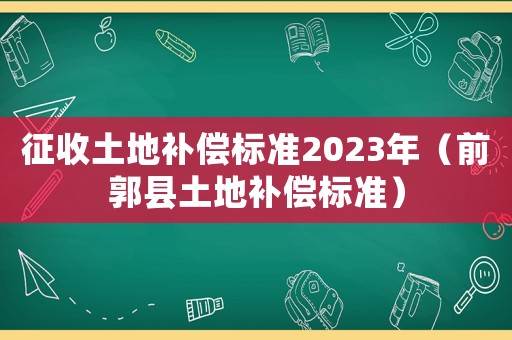 征收土地補(bǔ)償標(biāo)準(zhǔn)2023年（前郭縣土地補(bǔ)償標(biāo)準(zhǔn)）