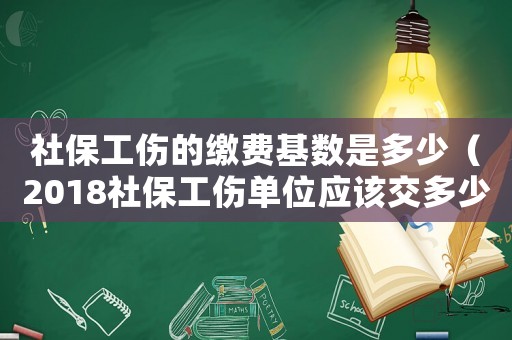 社保工傷的繳費(fèi)基數(shù)是多少（2018社保工傷單位應(yīng)該交多少）