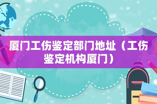廈門工傷鑒定部門地址（工傷鑒定機構(gòu)廈門）