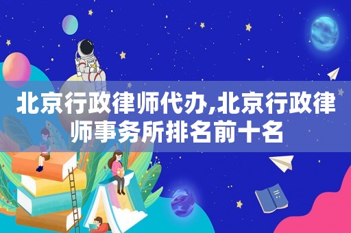 北京行政律師代辦,北京行政律師事務(wù)所排名前十名