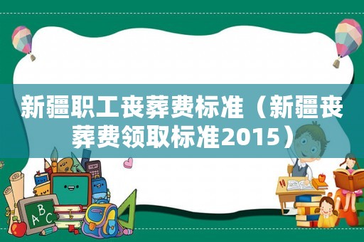 新疆職工喪葬費(fèi)標(biāo)準(zhǔn)（新疆喪葬費(fèi)領(lǐng)取標(biāo)準(zhǔn)2015）