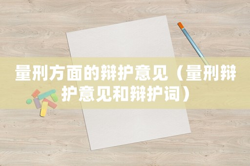 量刑方面的辯護(hù)意見(jiàn)（量刑辯護(hù)意見(jiàn)和辯護(hù)詞）