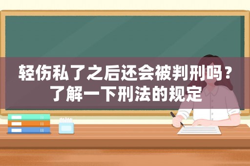 輕傷私了之后還會被判刑嗎？了解一下刑法的規(guī)定