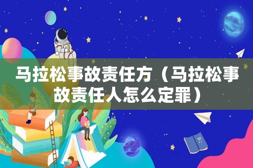 馬拉松事故責(zé)任方（馬拉松事故責(zé)任人怎么定罪）