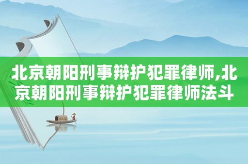 北京朝陽(yáng)刑事辯護(hù)犯罪律師,北京朝陽(yáng)刑事辯護(hù)犯罪律師法斗士