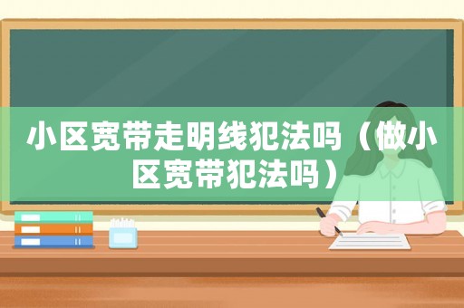 小區(qū)寬帶走明線犯法嗎（做小區(qū)寬帶犯法嗎）