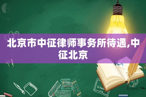 北京市中征律師事務(wù)所待遇,中征北京
