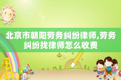 北京市朝陽勞務(wù)糾紛律師,勞務(wù)糾紛找律師怎么收費(fèi)