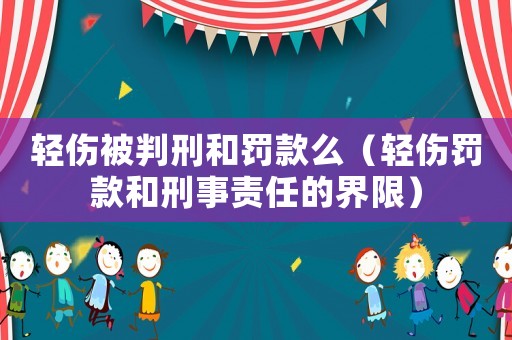 輕傷被判刑和罰款么（輕傷罰款和刑事責(zé)任的界限）