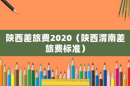 陜西差旅費(fèi)2020（陜西渭南差旅費(fèi)標(biāo)準(zhǔn)）