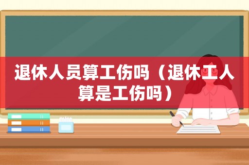 退休人員算工傷嗎（退休工人算是工傷嗎）