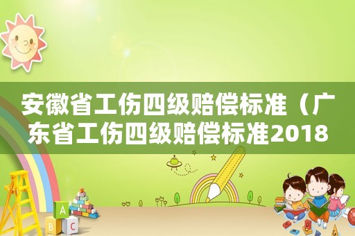 安徽省工傷四級(jí)賠償標(biāo)準(zhǔn)（廣東省工傷四級(jí)賠償標(biāo)準(zhǔn)2018）
