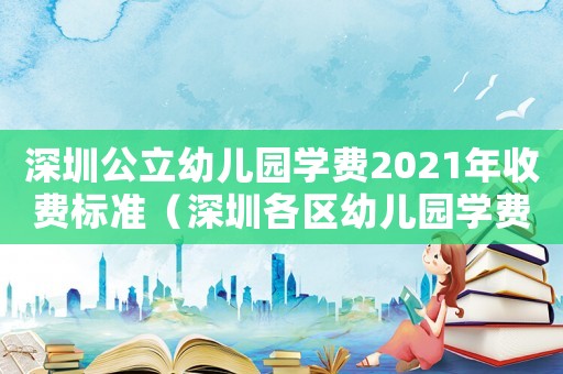 深圳公立幼兒園學(xué)費2021年收費標(biāo)準(zhǔn)（深圳各區(qū)幼兒園學(xué)費收費標(biāo)準(zhǔn)表）