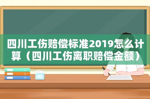 四川工傷賠償標準2019怎么計算（四川工傷離職賠償金額）