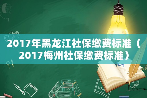 2017年黑龍江社保繳費(fèi)標(biāo)準(zhǔn)（2017梅州社保繳費(fèi)標(biāo)準(zhǔn)）
