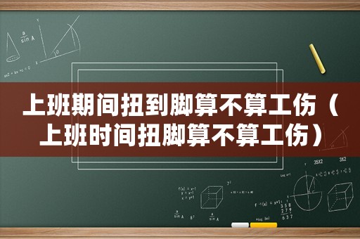 上班期間扭到腳算不算工傷（上班時(shí)間扭腳算不算工傷）