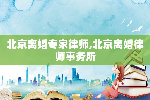 北京離婚專家律師,北京離婚律師事務(wù)所