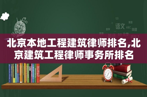 北京本地工程建筑律師排名,北京建筑工程律師事務(wù)所排名