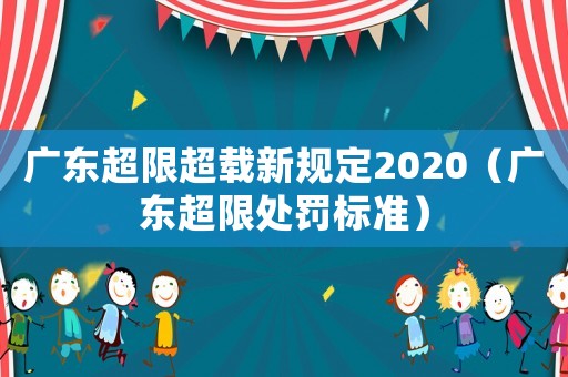 廣東超限超載新規(guī)定2020（廣東超限處罰標(biāo)準(zhǔn)）