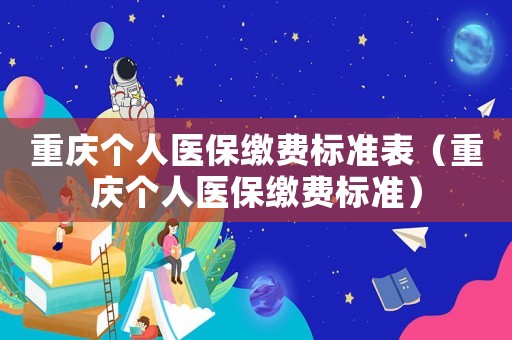 重慶個人醫(yī)保繳費(fèi)標(biāo)準(zhǔn)表（重慶個人醫(yī)保繳費(fèi)標(biāo)準(zhǔn)）