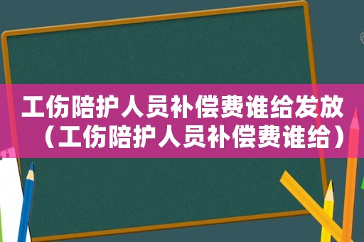 工傷陪護人員補償費誰給發(fā)放（工傷陪護人員補償費誰給）