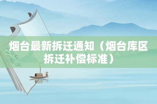 煙臺(tái)最新拆遷通知（煙臺(tái)庫(kù)區(qū)拆遷補(bǔ)償標(biāo)準(zhǔn)）