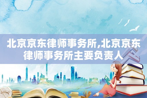 北京京東律師事務(wù)所,北京京東律師事務(wù)所主要負(fù)責(zé)人