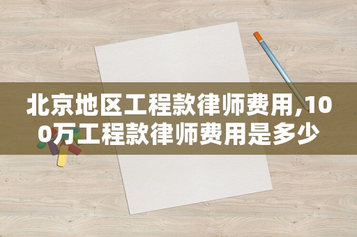 北京地區(qū)工程款律師費用,100萬工程款律師費用是多少