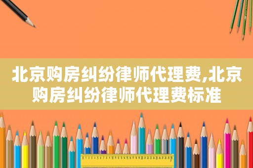 北京購(gòu)房糾紛律師代理費(fèi),北京購(gòu)房糾紛律師代理費(fèi)標(biāo)準(zhǔn)